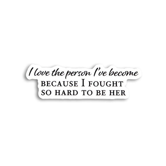 I LOVE THE PERSON I'VE BECOME, BECAUSE I FOUGHT TO BECOME HER STICKER