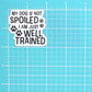 MY DOG IS NOT SPOILED I AM JUST WELL TRAINED STICKER